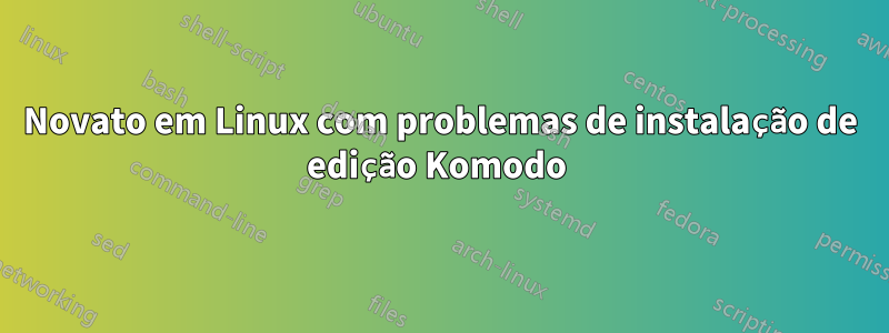 Novato em Linux com problemas de instalação de edição Komodo 