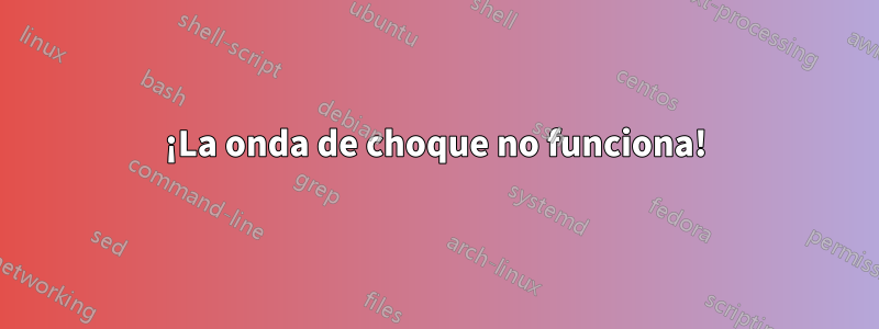 ¡La onda de choque no funciona!