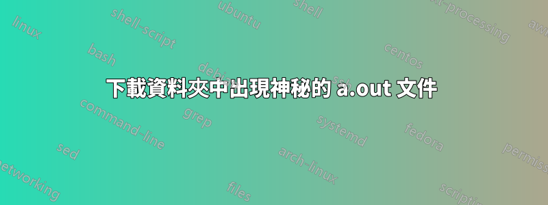 下載資料夾中出現神秘的 a.out 文件