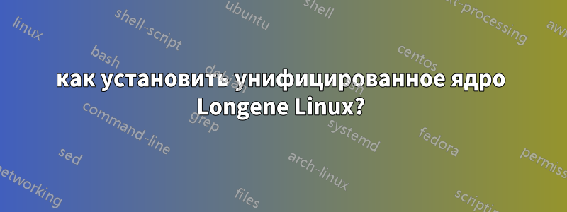 как установить унифицированное ядро ​​Longene Linux?