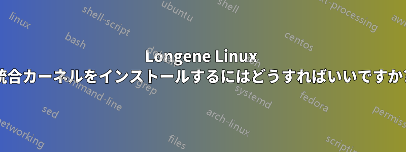 Longene Linux 統合カーネルをインストールするにはどうすればいいですか?