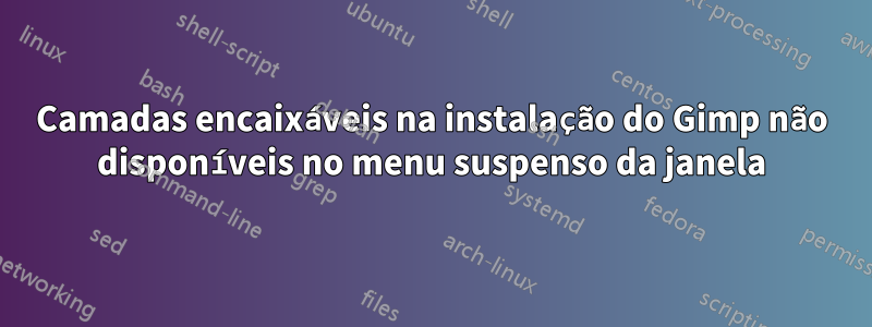 Camadas encaixáveis ​​na instalação do Gimp não disponíveis no menu suspenso da janela