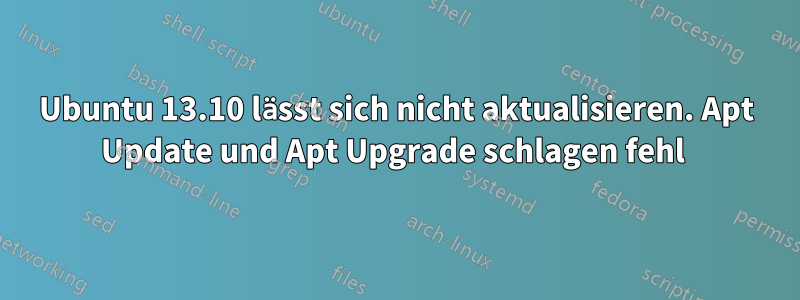 Ubuntu 13.10 lässt sich nicht aktualisieren. Apt Update und Apt Upgrade schlagen fehl 