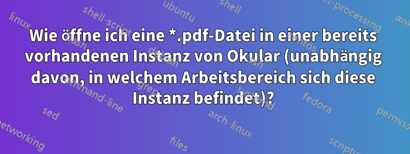 Wie öffne ich eine *.pdf-Datei in einer bereits vorhandenen Instanz von Okular (unabhängig davon, in welchem ​​Arbeitsbereich sich diese Instanz befindet)?
