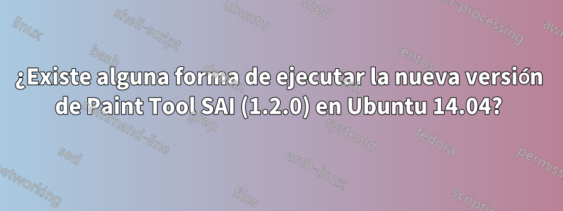 ¿Existe alguna forma de ejecutar la nueva versión de Paint Tool SAI (1.2.0) en Ubuntu 14.04?