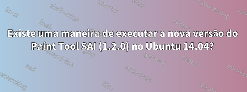 Existe uma maneira de executar a nova versão do Paint Tool SAI (1.2.0) no Ubuntu 14.04?