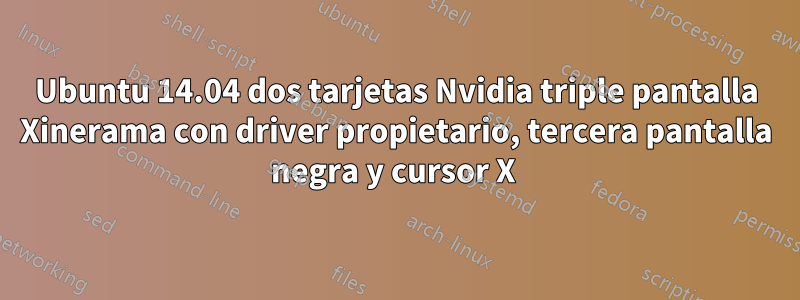 Ubuntu 14.04 dos tarjetas Nvidia triple pantalla Xinerama con driver propietario, tercera pantalla negra y cursor X 