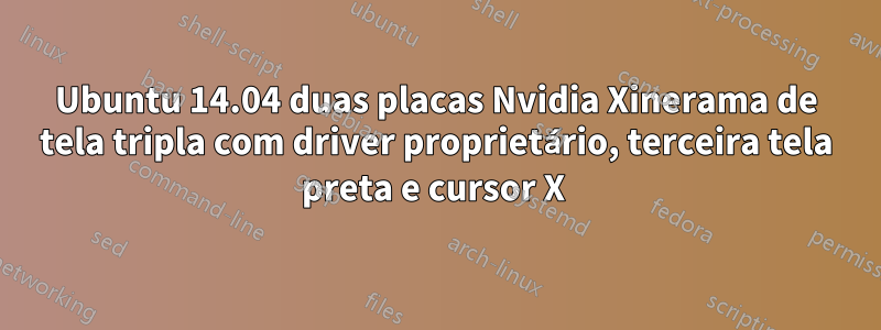 Ubuntu 14.04 duas placas Nvidia Xinerama de tela tripla com driver proprietário, terceira tela preta e cursor X 