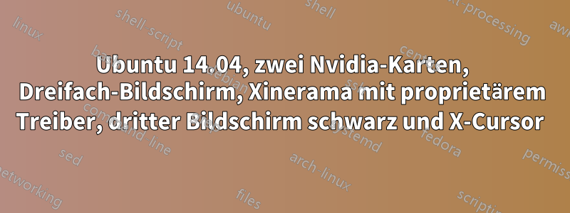 Ubuntu 14.04, zwei Nvidia-Karten, Dreifach-Bildschirm, Xinerama mit proprietärem Treiber, dritter Bildschirm schwarz und X-Cursor 