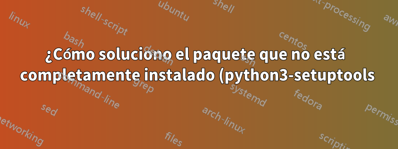 ¿Cómo soluciono el paquete que no está completamente instalado (python3-setuptools)?