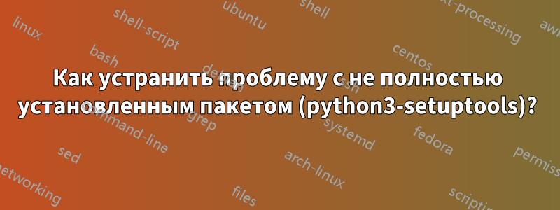 Как устранить проблему с не полностью установленным пакетом (python3-setuptools)?