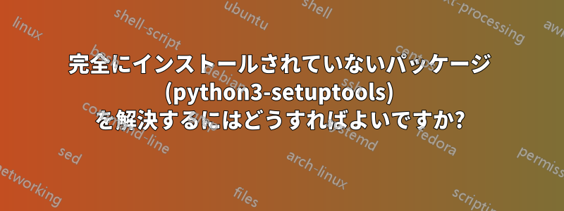 完全にインストールされていないパッケージ (python3-setuptools) を解決するにはどうすればよいですか?