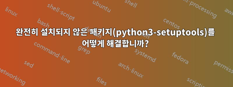완전히 설치되지 않은 패키지(python3-setuptools)를 어떻게 해결합니까?