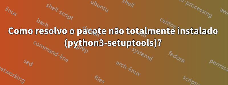 Como resolvo o pacote não totalmente instalado (python3-setuptools)?