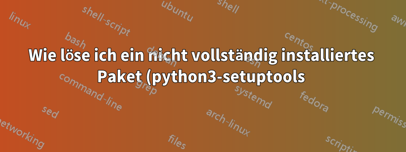 Wie löse ich ein nicht vollständig installiertes Paket (python3-setuptools)?