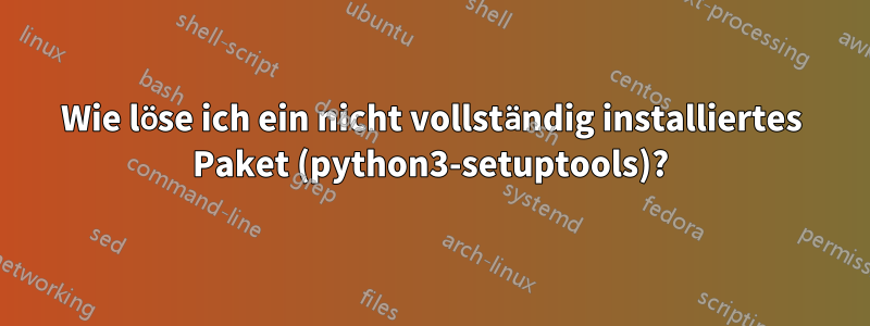 Wie löse ich ein nicht vollständig installiertes Paket (python3-setuptools)?
