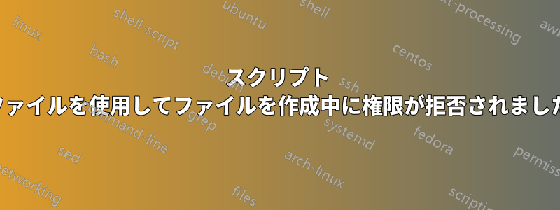スクリプト ファイルを使用してファイルを作成中に権限が拒否されました