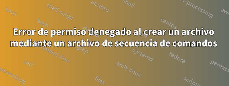 Error de permiso denegado al crear un archivo mediante un archivo de secuencia de comandos