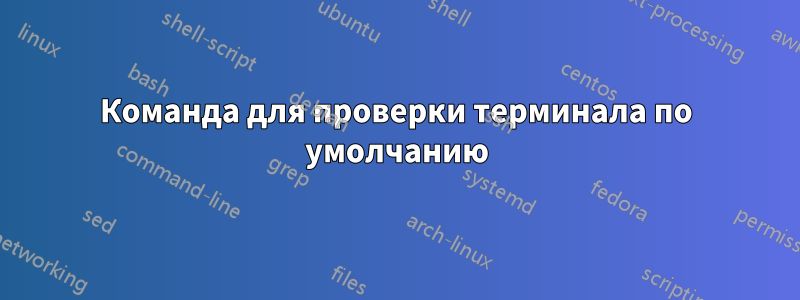 Команда для проверки терминала по умолчанию