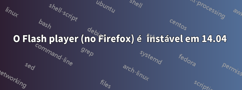 O Flash player (no Firefox) é instável em 14.04