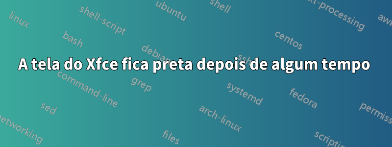 A tela do Xfce fica preta depois de algum tempo