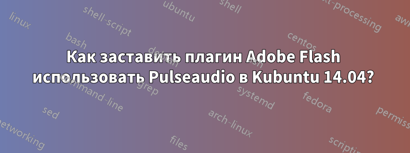 Как заставить плагин Adobe Flash использовать Pulseaudio в Kubuntu 14.04?
