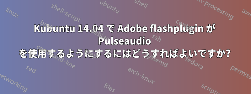 Kubuntu 14.04 で Adob​​e flashplugin が Pulseaudio を使用するようにするにはどうすればよいですか?