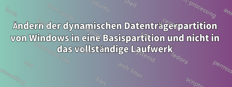 Ändern der dynamischen Datenträgerpartition von Windows in eine Basispartition und nicht in das vollständige Laufwerk
