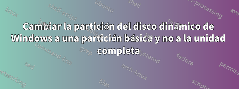 Cambiar la partición del disco dinámico de Windows a una partición básica y no a la unidad completa