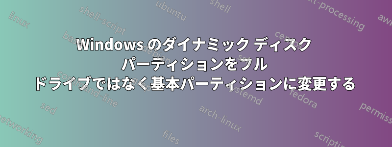 Windows のダイナミック ディスク パーティションをフル ドライブではなく基本パーティションに変更する