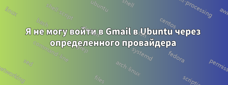 Я не могу войти в Gmail в Ubuntu через определенного провайдера