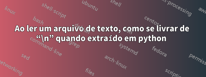 Ao ler um arquivo de texto, como se livrar de “\n” quando extraído em python 