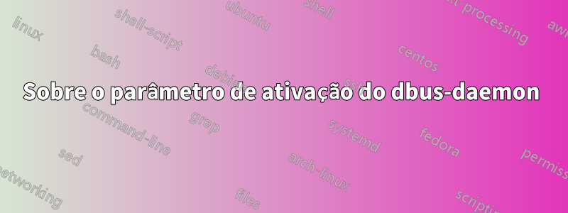 Sobre o parâmetro de ativação do dbus-daemon