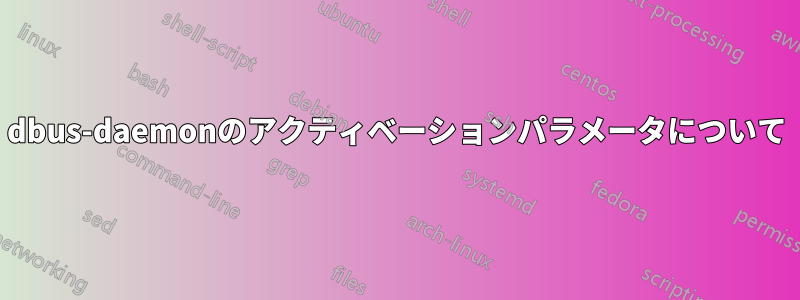 dbus-daemonのアクティベーションパラメータについて