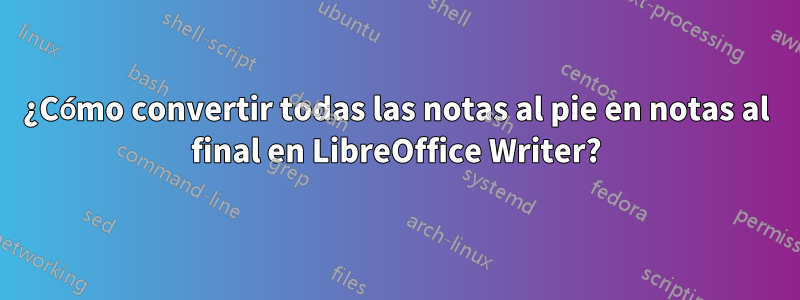 ¿Cómo convertir todas las notas al pie en notas al final en LibreOffice Writer?