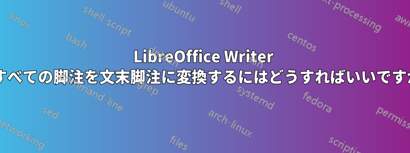 LibreOffice Writer ですべての脚注を文末脚注に変換するにはどうすればいいですか?