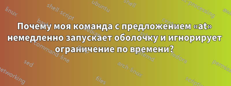 Почему моя команда с предложением «at» немедленно запускает оболочку и игнорирует ограничение по времени?