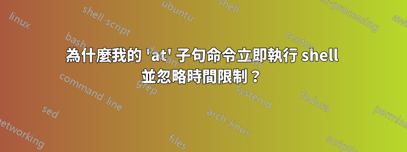 為什麼我的 'at' 子句命令立即執行 shell 並忽略時間限制？