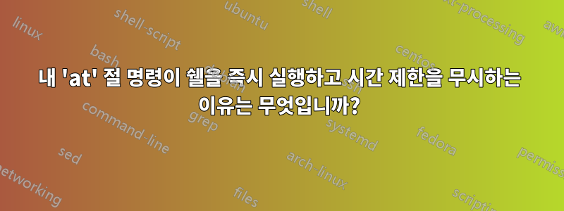 내 'at' 절 명령이 쉘을 즉시 실행하고 시간 제한을 무시하는 이유는 무엇입니까?