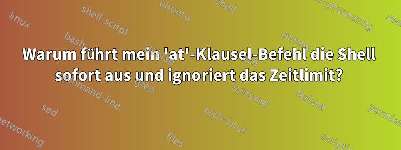 Warum führt mein 'at'-Klausel-Befehl die Shell sofort aus und ignoriert das Zeitlimit?