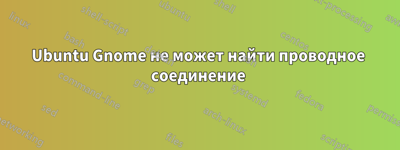 Ubuntu Gnome не может найти проводное соединение