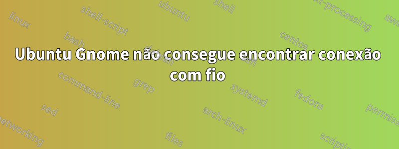 Ubuntu Gnome não consegue encontrar conexão com fio