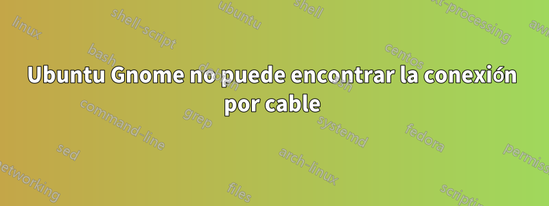 Ubuntu Gnome no puede encontrar la conexión por cable