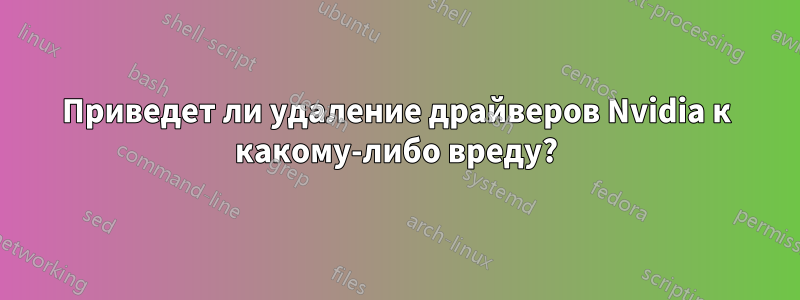 Приведет ли удаление драйверов Nvidia к какому-либо вреду?