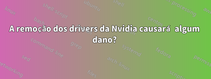 A remoção dos drivers da Nvidia causará algum dano?