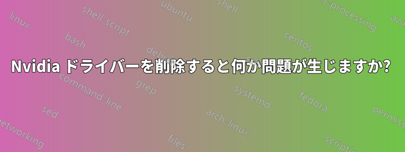Nvidia ドライバーを削除すると何か問題が生じますか?