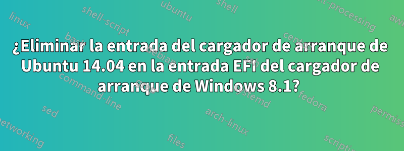 ¿Eliminar la entrada del cargador de arranque de Ubuntu 14.04 en la entrada EFI del cargador de arranque de Windows 8.1? 