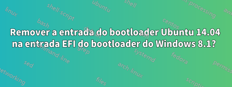 Remover a entrada do bootloader Ubuntu 14.04 na entrada EFI do bootloader do Windows 8.1? 