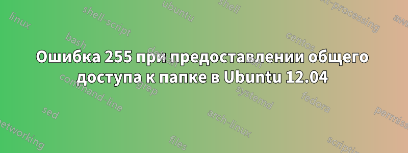 Ошибка 255 при предоставлении общего доступа к папке в Ubuntu 12.04