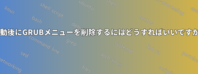 起動後にGRUBメニューを削除するにはどうすればいいですか?